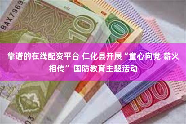 靠谱的在线配资平台 仁化县开展“童心向党 薪火相传” 国防教育主题活动