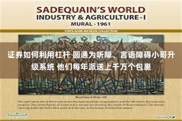 证券如何利用杠杆 圆通为听障、言语障碍小哥升级系统 他们每年派送上千万个包裹