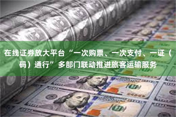 在线证劵放大平台 “一次购票、一次支付、一证（码）通行” 多部门联动推进旅客运输服务