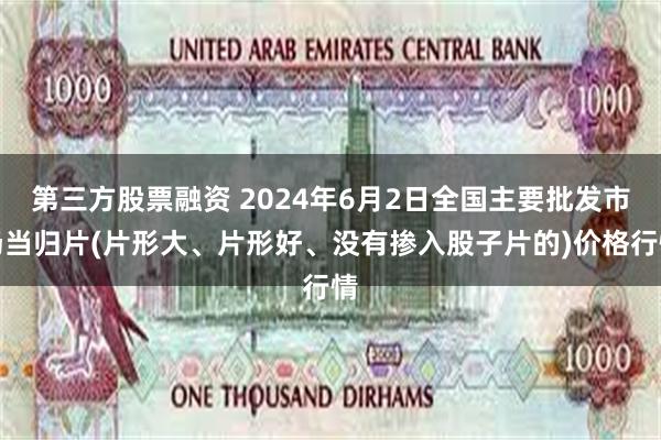 第三方股票融资 2024年6月2日全国主要批发市场当归片(片形大、片形好、没有掺入股子片的)价格行情