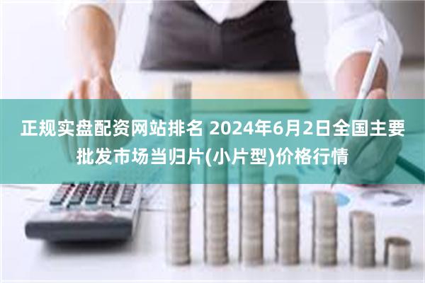 正规实盘配资网站排名 2024年6月2日全国主要批发市场当归片(小片型)价格行情