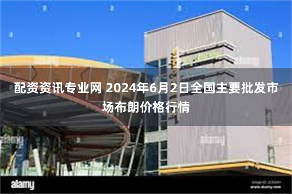 配资资讯专业网 2024年6月2日全国主要批发市场布朗价格行情