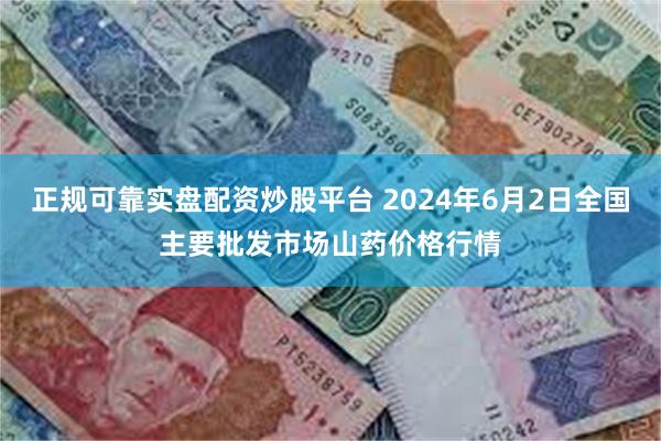 正规可靠实盘配资炒股平台 2024年6月2日全国主要批发市场山药价格行情