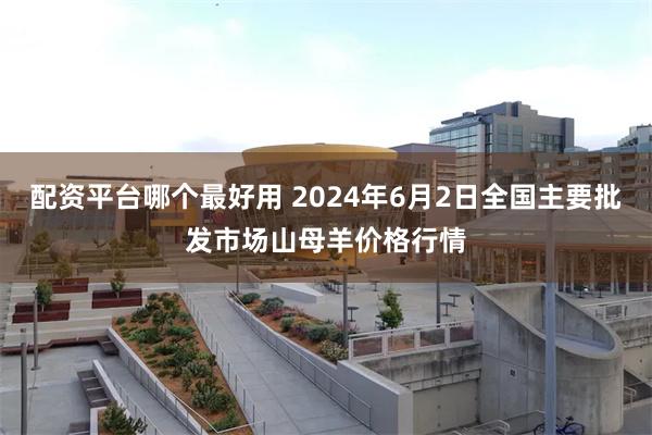 配资平台哪个最好用 2024年6月2日全国主要批发市场山母羊价格行情