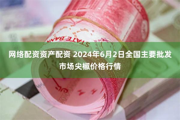 网络配资资产配资 2024年6月2日全国主要批发市场尖椒价格行情