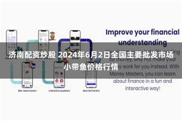 济南配资炒股 2024年6月2日全国主要批发市场小带鱼价格行情