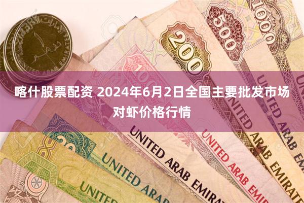 喀什股票配资 2024年6月2日全国主要批发市场对虾价格行情