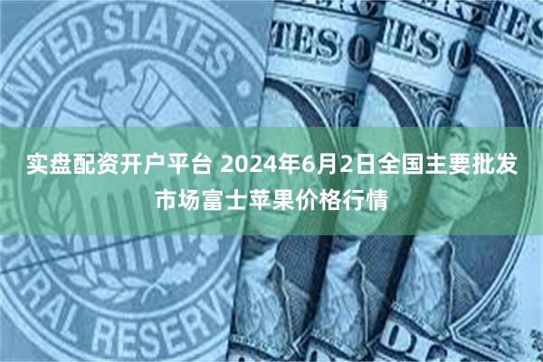 实盘配资开户平台 2024年6月2日全国主要批发市场富士苹果价格行情