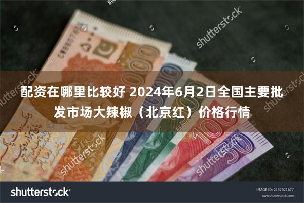 配资在哪里比较好 2024年6月2日全国主要批发市场大辣椒（北京红）价格行情