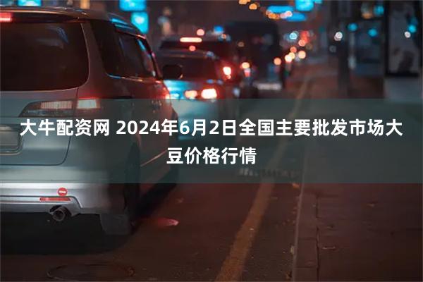 大牛配资网 2024年6月2日全国主要批发市场大豆价格行情