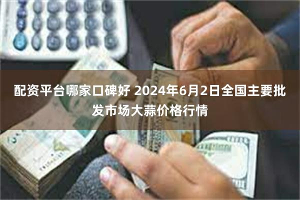 配资平台哪家口碑好 2024年6月2日全国主要批发市场大蒜价格行情