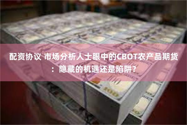 配资协议 市场分析人士眼中的CBOT农产品期货：隐藏的机遇还是陷阱？