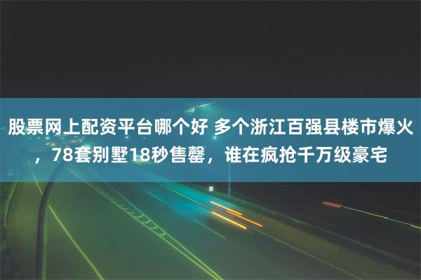 股票网上配资平台哪个好 多个浙江百强县楼市爆火，78套别墅18秒售罄，谁在疯抢千万级豪宅