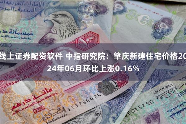 线上证券配资软件 中指研究院：肇庆新建住宅价格2024年06月环比上涨0.16%