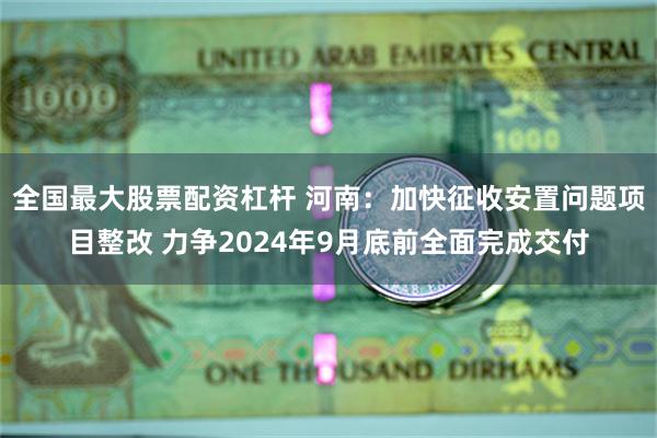 全国最大股票配资杠杆 河南：加快征收安置问题项目整改 力争2024年9月底前全面完成交付