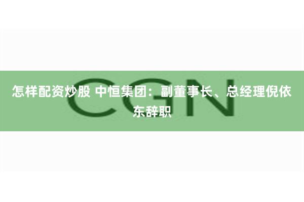 怎样配资炒股 中恒集团：副董事长、总经理倪依东辞职