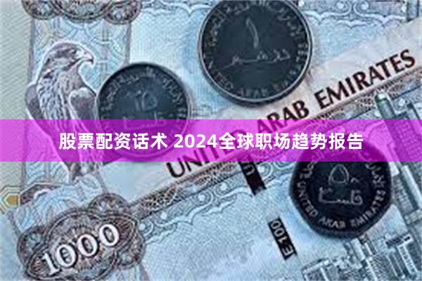 股票配资话术 2024全球职场趋势报告