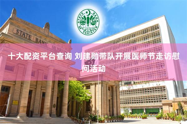 十大配资平台查询 刘建勋带队开展医师节走访慰问活动