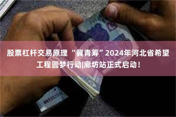 股票杠杆交易原理 “冀青筹”2024年河北省希望工程圆梦行动|廊坊站正式启动！