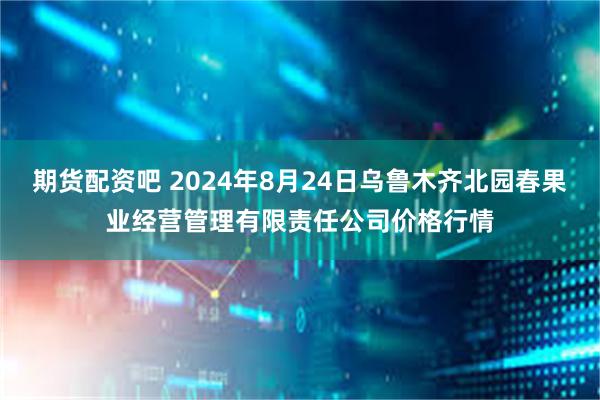 期货配资吧 2024年8月24日乌鲁木齐北园春果业经营管理有限责任公司价格行情