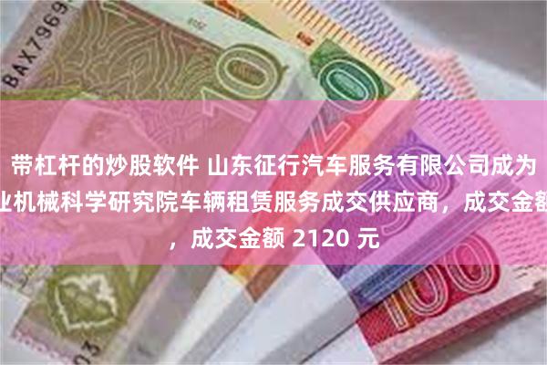 带杠杆的炒股软件 山东征行汽车服务有限公司成为山东省农业机械科学研究院车辆租赁服务成交供应商，成交金额 2120 元