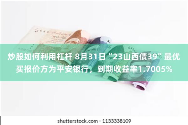 炒股如何利用杠杆 8月31日“23山西债39”最优买报价方为平安银行，到期收益率1.7005%