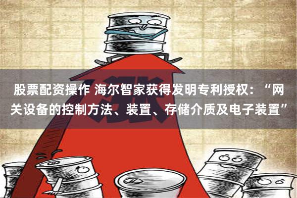 股票配资操作 海尔智家获得发明专利授权：“网关设备的控制方法、装置、存储介质及电子装置”