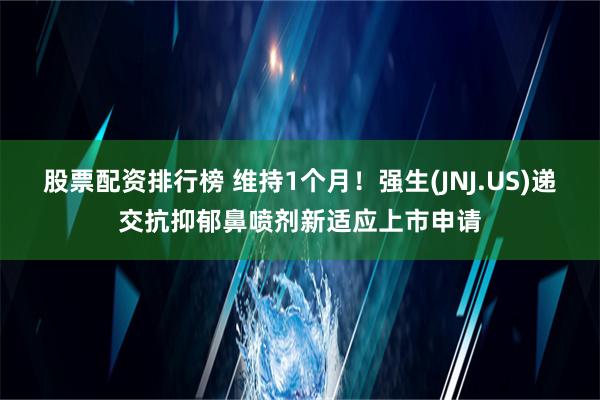 股票配资排行榜 维持1个月！强生(JNJ.US)递交抗抑郁鼻喷剂新适应上市申请