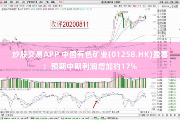 炒股交易APP 中国有色矿业(01258.HK)盈喜：预期中期利润增加约17%