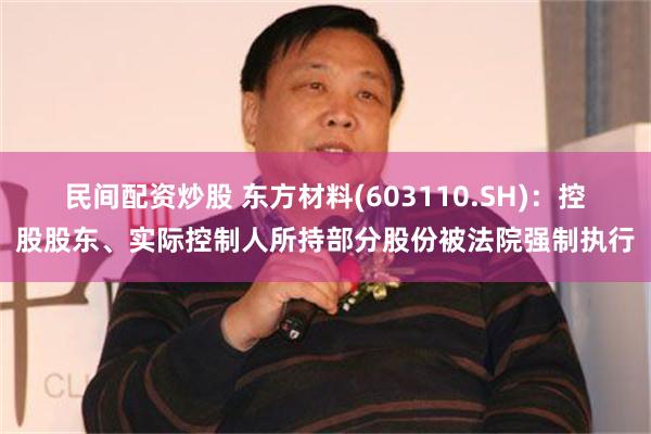 民间配资炒股 东方材料(603110.SH)：控股股东、实际控制人所持部分股份被法院强制执行