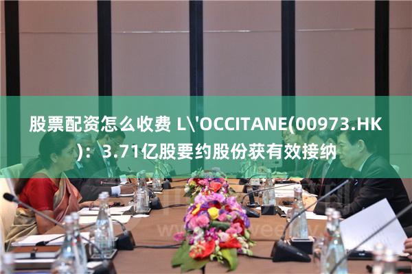 股票配资怎么收费 L'OCCITANE(00973.HK)：3.71亿股要约股份获有效接纳