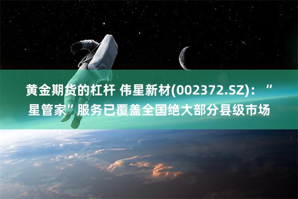 黄金期货的杠杆 伟星新材(002372.SZ)：“星管家”服务已覆盖全国绝大部分县级市场