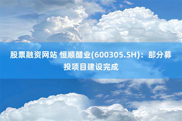 股票融资网站 恒顺醋业(600305.SH)：部分募投项目建设完成