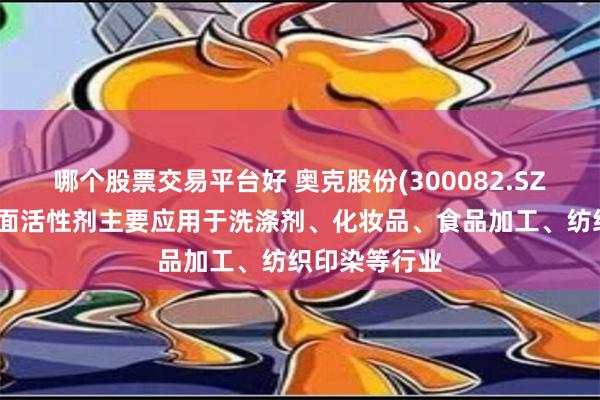 哪个股票交易平台好 奥克股份(300082.SZ)：非离子表面活性剂主要应用于洗涤剂、化妆品、食品加工、纺织印染等行业