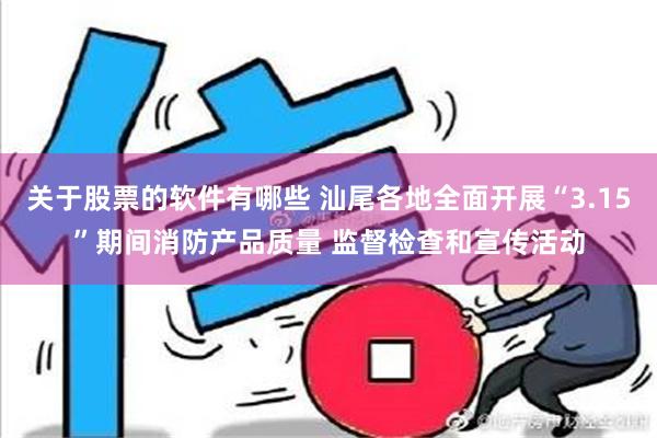 关于股票的软件有哪些 汕尾各地全面开展“3.15”期间消防产品质量 监督检查和宣传活动