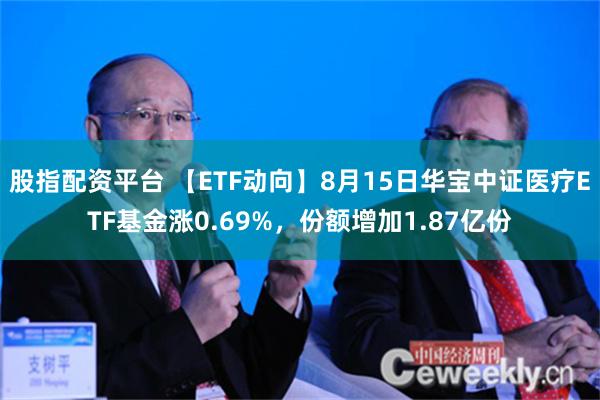 股指配资平台 【ETF动向】8月15日华宝中证医疗ETF基金涨0.69%，份额增加1.87亿份