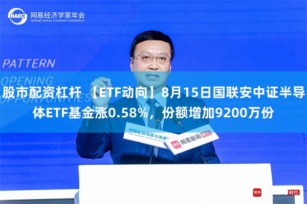 股市配资杠杆 【ETF动向】8月15日国联安中证半导体ETF基金涨0.58%，份额增加9200万份