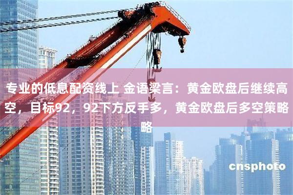 专业的低息配资线上 金语梁言：黄金欧盘后继续高空，目标92，92下方反手多，黄金欧盘后多空策略