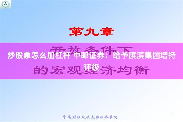 炒股票怎么加杠杆 中邮证券：给予旗滨集团增持评级