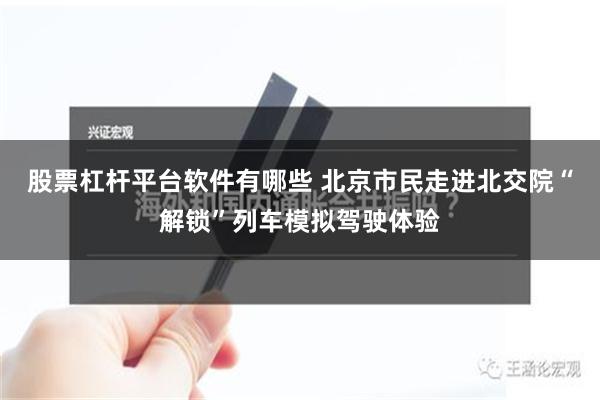 股票杠杆平台软件有哪些 北京市民走进北交院“解锁”列车模拟驾驶体验