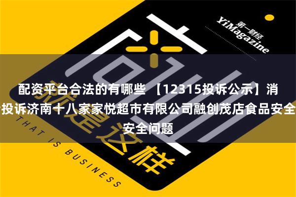 配资平台合法的有哪些 【12315投诉公示】消费者投诉济南十八家家悦超市有限公司融创茂店食品安全问题