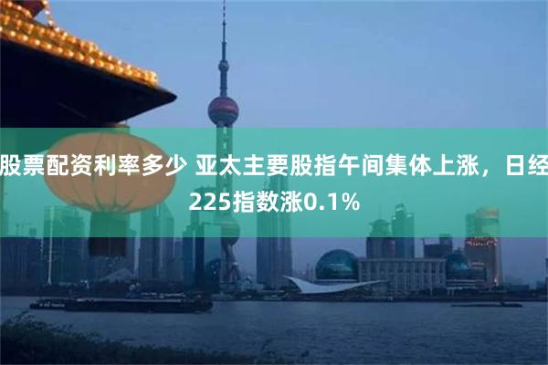 股票配资利率多少 亚太主要股指午间集体上涨，日经225指数涨0.1%