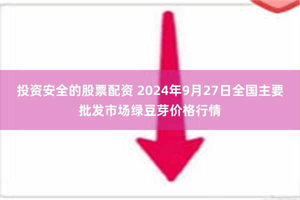 投资安全的股票配资 2024年9月27日全国主要批发市场绿豆芽价格行情