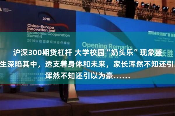 沪深300期货杠杆 大学校园“奶头乐”现象盛行，不少学生深陷其中，透支着身体和未来，家长浑然不知还引以为豪……