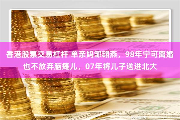 香港股票交易杠杆 单亲妈邹翝燕，98年宁可离婚也不放弃脑瘫儿，07年将儿子送进北大