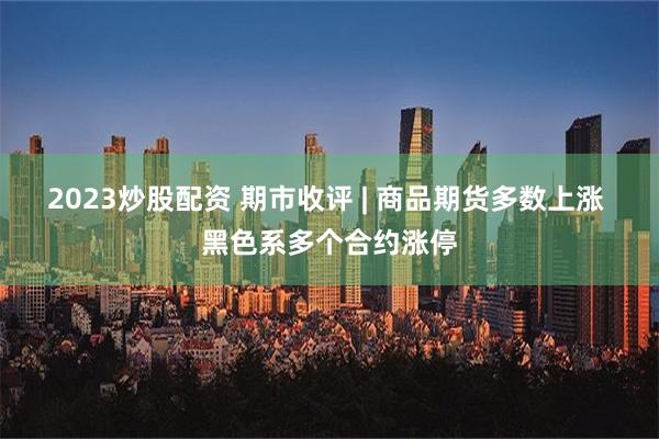 2023炒股配资 期市收评 | 商品期货多数上涨 黑色系多个合约涨停