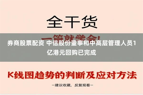 券商股票配资 中信股份董事和中高层管理人员1亿港元回购已完成