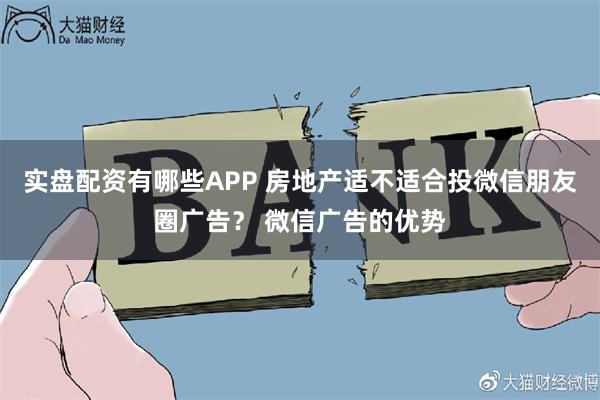 实盘配资有哪些APP 房地产适不适合投微信朋友圈广告？ 微信广告的优势