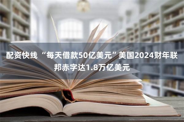 配资快线 “每天借款50亿美元”美国2024财年联邦赤字达1.8万亿美元