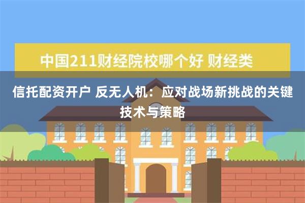 信托配资开户 反无人机：应对战场新挑战的关键技术与策略